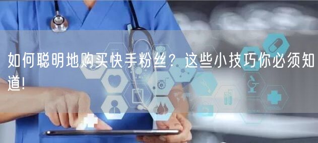 如何聪明地购买快手粉丝?这些小技巧你必须知道!