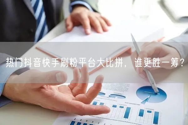 热门抖音快手刷粉平台大比拼,谁更胜一筹?