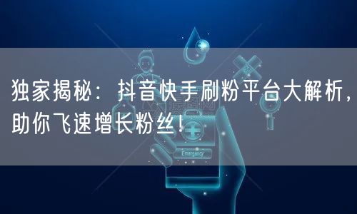 独家揭秘:抖音快手刷粉平台大解析,助你飞速增长粉丝!