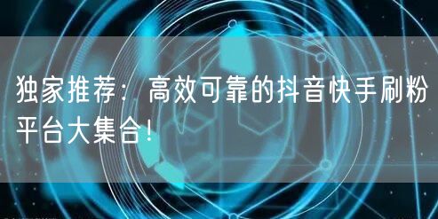 独家推荐:高效可靠的抖音快手刷粉平台大集合!
