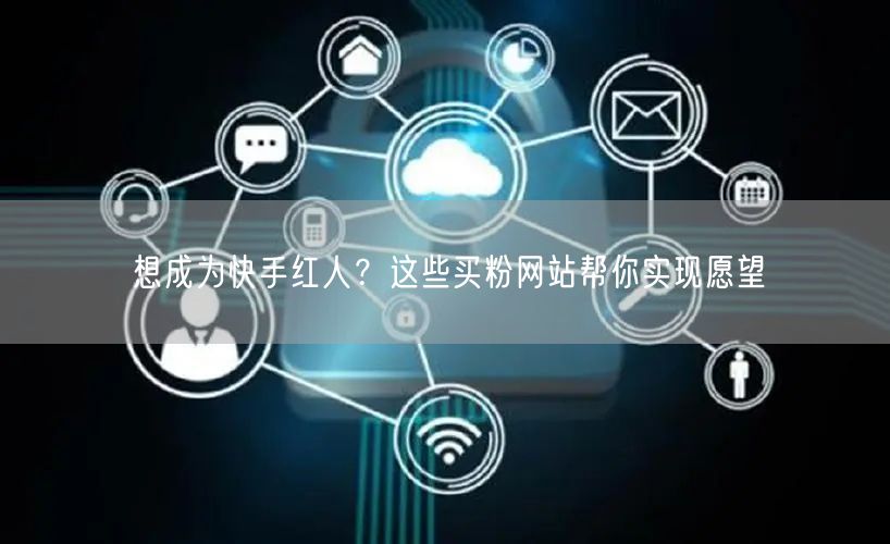 想成为快手红人?这些买粉网站帮你实现愿望
