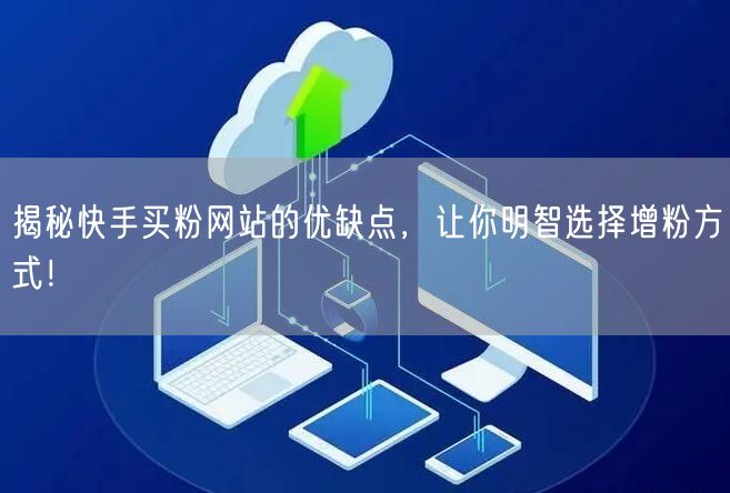 揭秘快手买粉网站的优缺点,让你明智选择增粉方式!