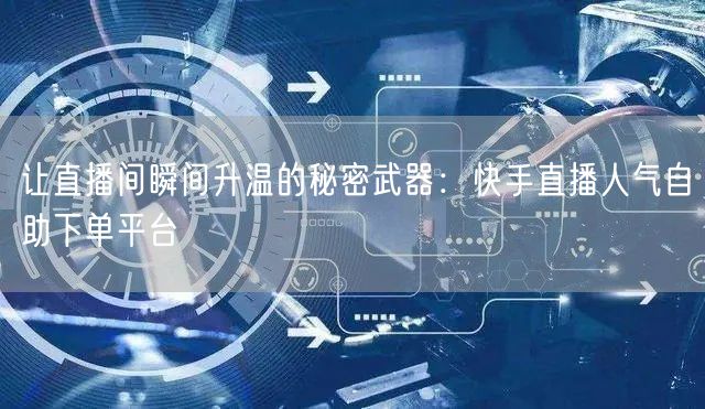 让直播间瞬间升温的秘密武器:快手直播人气自助下单平台