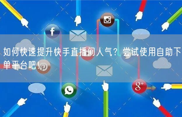 如何快速提升快手直播间人气?尝试使用自助下单平台吧!