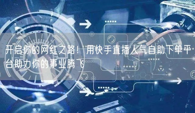 开启你的网红之路!用快手直播人气自助下单平台助力你的事业腾飞