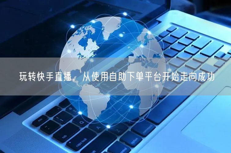 玩转快手直播,从使用自助下单平台开始走向成功