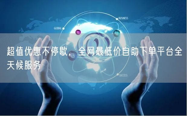 超值优惠不停歇,全网最低价自助下单平台全天候服务