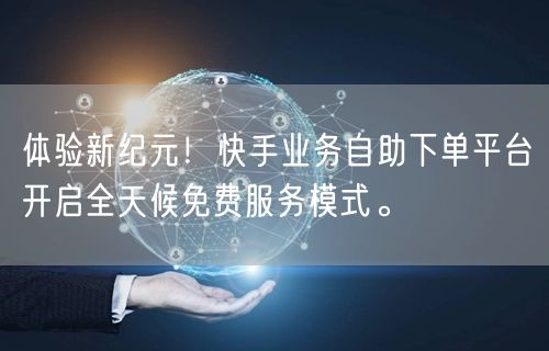 体验新纪元!快手业务自助下单平台开启全天候免费服务模式。