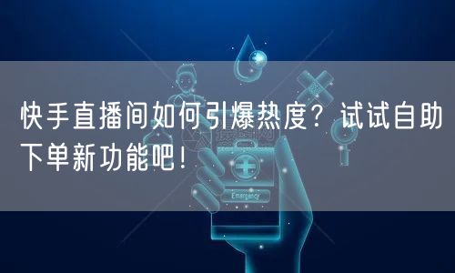 快手直播间如何引爆热度?试试自助下单新功能吧!