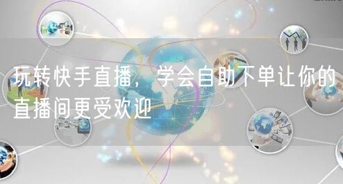 玩转快手直播,学会自助下单让你的直播间更受欢迎
