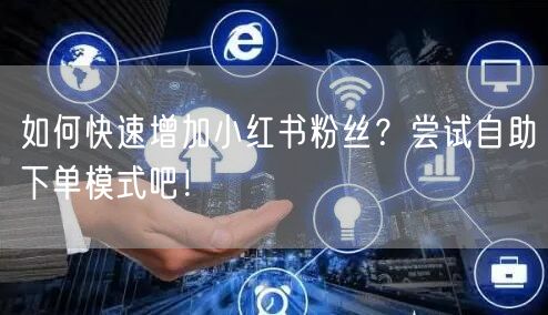 如何快速增加小红书粉丝?尝试自助下单模式吧!