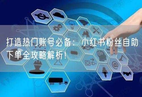 打造热门账号必备:小红书粉丝自助下单全攻略解析!