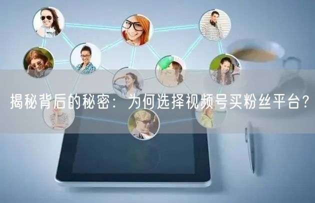 揭秘背后的秘密：为何选择视频号买粉丝平台？