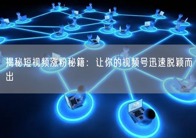 揭秘短视频涨粉秘籍：让你的视频号迅速脱颖而出